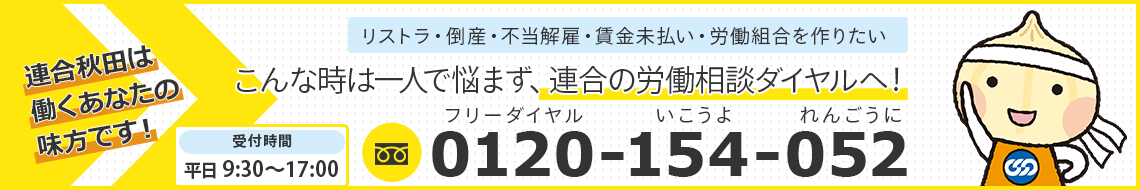 連合秋田は働くあなたの味方です！リストラ・倒産・不当解雇・賃金未払い・労働組合を作りたい。こんな時は一人で悩まず、連合秋田の労働相談ダイヤルへ！フリーダイヤル0120-154-052