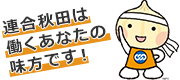 連合秋田は働くあなたの味方です！